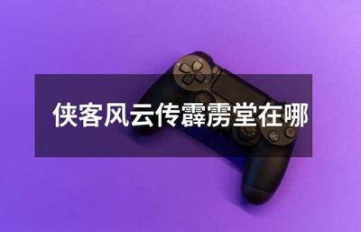 侠客风云传霹雳堂位置详解及进入攻略 听风雨信息科技探索指引